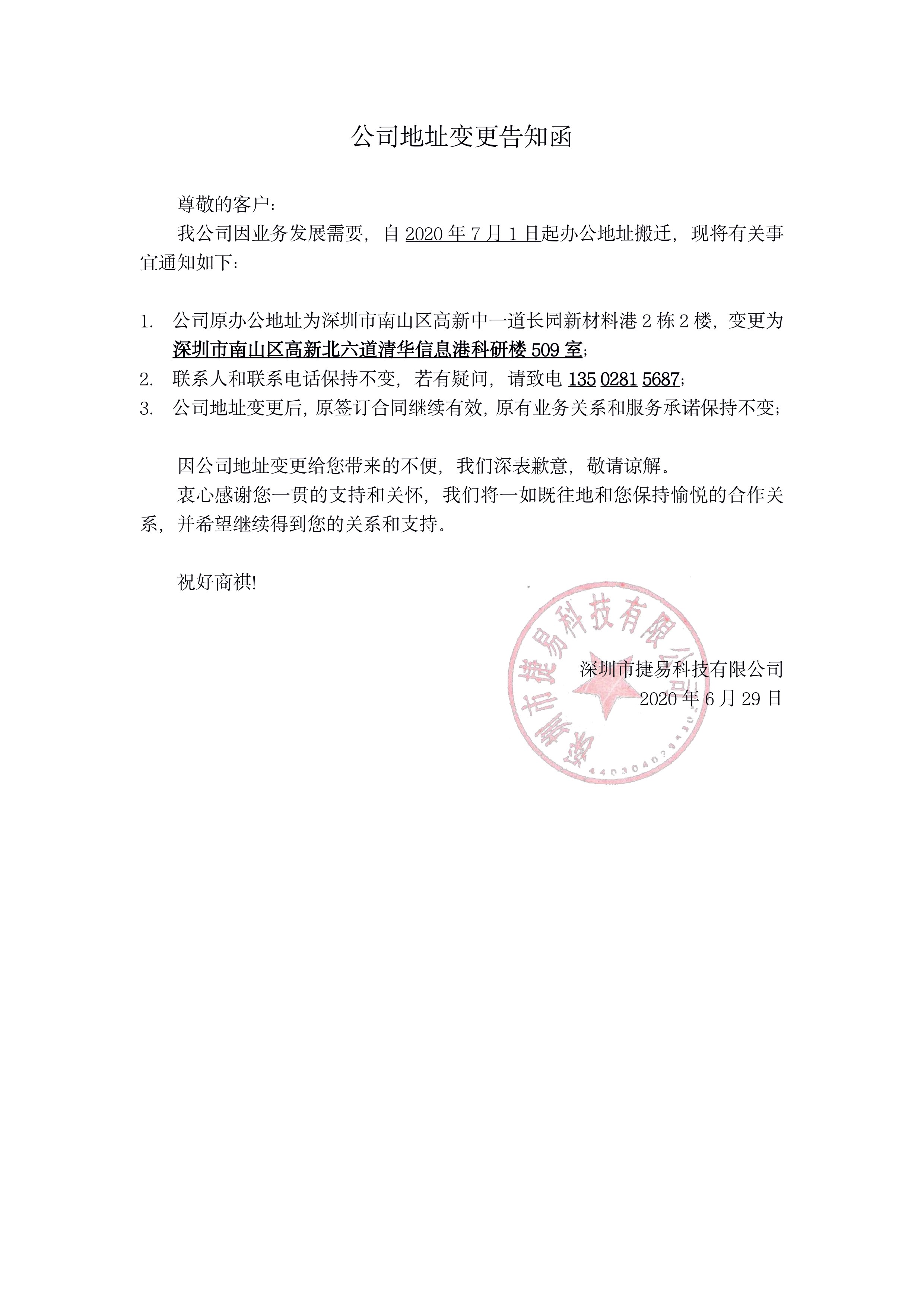 公司地址变更告知函 尊敬的客户:我公司因业务发展需要,自2020年7月1日起办公地址搬迁,现将有关事宜通知如下:1.公司原办公地址为深圳市南山区高新中一道长园新材料港2栋2楼,变更为深圳市南山区高新北六道清华信息港科研楼509室;联系人和联系电话保持不变,若有疑问,请致电13502815687;公司地址变更后,原签订合同继续有效,原有业务关系和服务承诺保持不变;
